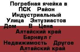 Погребная ячейка в ПСК › Район ­ Индустриальный › Улица ­ Энтузиастов › Дом ­ 28-В › Цена ­ 80 000 - Алтайский край, Барнаул г. Недвижимость » Другое   . Алтайский край,Барнаул г.